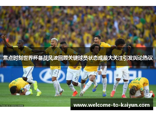 焦点时刻世界杯备战风波回顾关键球员状态成最大关注引发舆论热议