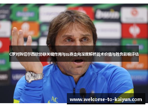C罗对阵切尔西欧协联关键作用与比赛走向深度解析战术价值与胜负影响评估 C罗对阵切尔西欧协联关键作用与比赛走向深度解析战术价值与胜负影响评估