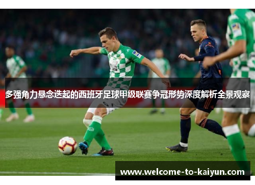 多强角力悬念迭起的西班牙足球甲级联赛争冠形势深度解析全景观察