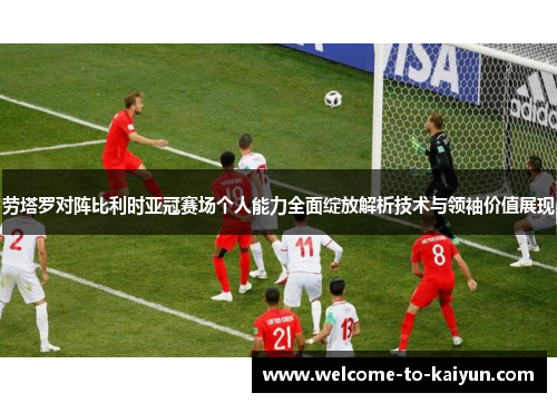 劳塔罗对阵比利时亚冠赛场个人能力全面绽放解析技术与领袖价值展现 劳塔罗对阵比利时亚冠赛场个人能力全面绽放解析技术与领袖价值展现