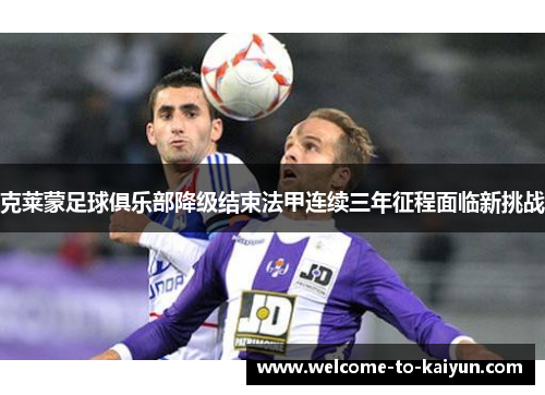 克莱蒙足球俱乐部降级结束法甲连续三年征程面临新挑战