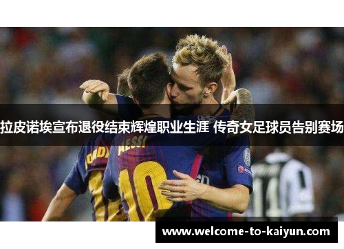 拉皮诺埃宣布退役结束辉煌职业生涯 传奇女足球员告别赛场