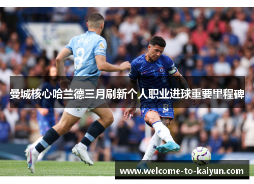 曼城核心哈兰德三月刷新个人职业进球重要里程碑