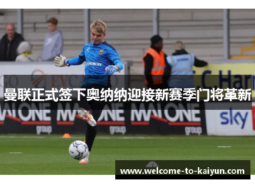 曼联正式签下奥纳纳迎接新赛季门将革新