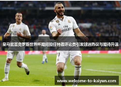 皇马官宣克罗斯世界杯期间担任特邀评论员引发球迷热议与期待升温 皇马官宣克罗斯世界杯期间担任特邀评论员引发球迷热议与期待升温