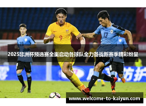2025非洲杯预选赛全面启动各球队全力备战新赛季精彩纷呈