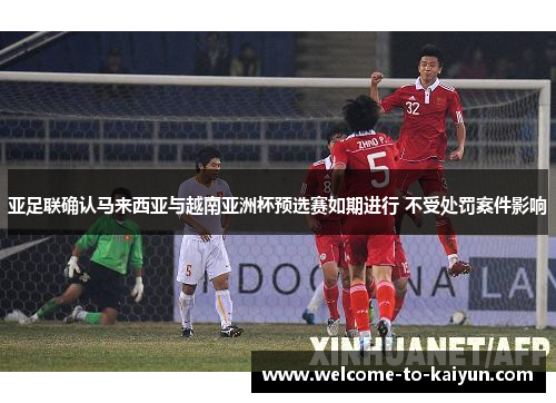 亚足联确认马来西亚与越南亚洲杯预选赛如期进行 不受处罚案件影响