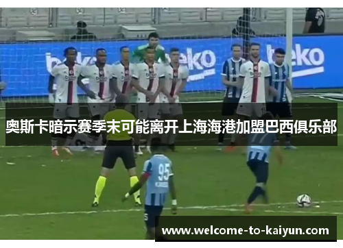 奥斯卡暗示赛季末可能离开上海海港加盟巴西俱乐部