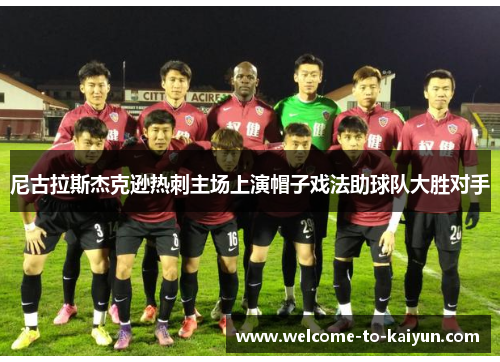 尼古拉斯杰克逊热刺主场上演帽子戏法助球队大胜对手