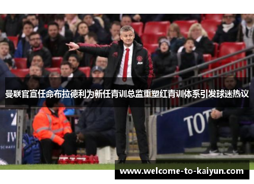 曼联官宣任命布拉德利为新任青训总监重塑红青训体系引发球迷热议 曼联官宣任命布拉德利为新任青训总监重塑红青训体系引发球迷热议