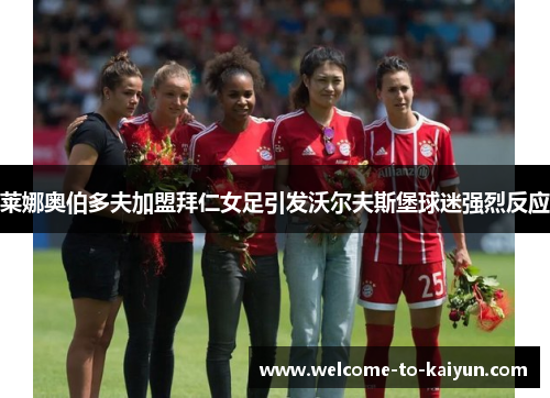 莱娜奥伯多夫加盟拜仁女足引发沃尔夫斯堡球迷强烈反应 莱娜奥伯多夫加盟拜仁女足引发沃尔夫斯堡球迷强烈反应