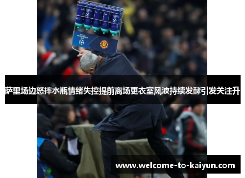 萨里场边怒摔水瓶情绪失控提前离场更衣室风波持续发酵引发关注升