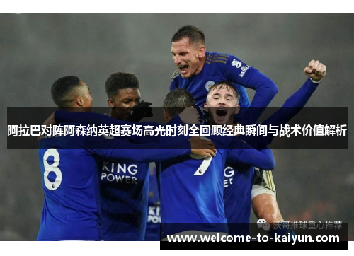 阿拉巴对阵阿森纳英超赛场高光时刻全回顾经典瞬间与战术价值解析 阿拉巴对阵阿森纳英超赛场高光时刻全回顾经典瞬间与战术价值解析