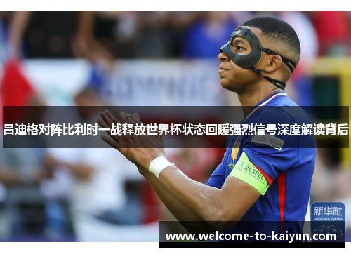 吕迪格对阵比利时一战释放世界杯状态回暖强烈信号深度解读背后 吕迪格对阵比利时一战释放世界杯状态回暖强烈信号深度解读背后