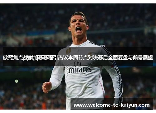 欧冠焦点战附加赛赛程引热议本周节点对决赛后全面复盘与前景展望 欧冠焦点战附加赛赛程引热议本周节点对决赛后全面复盘与前景展望