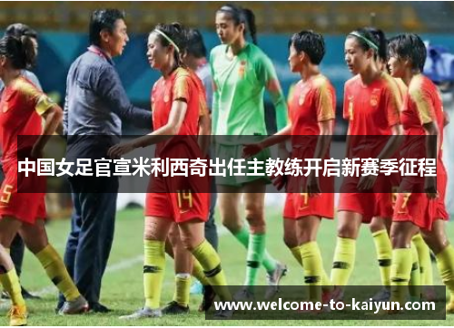 中国女足官宣米利西奇出任主教练开启新赛季征程