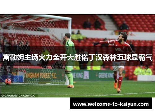 富勒姆主场火力全开大胜诺丁汉森林五球显霸气