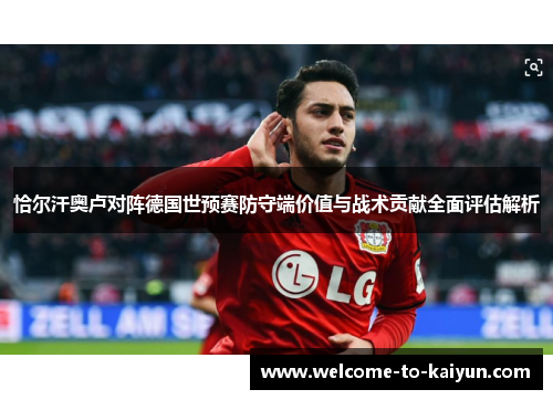 恰尔汗奥卢对阵德国世预赛防守端价值与战术贡献全面评估解析 恰尔汗奥卢对阵德国世预赛防守端价值与战术贡献全面评估解析