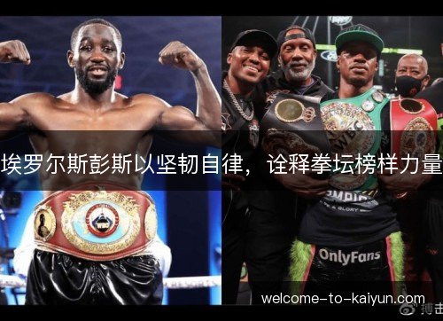 埃罗尔斯彭斯以坚韧自律，诠释拳坛榜样力量