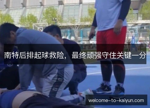 南特后排起球救险,最终顽强守住关键一分 南特后排起球救险,最终顽强守住关键一分