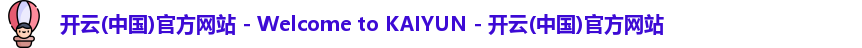 开云(中国)官方网站 - Welcome to KAIYUN - 开云(中国)官方网站